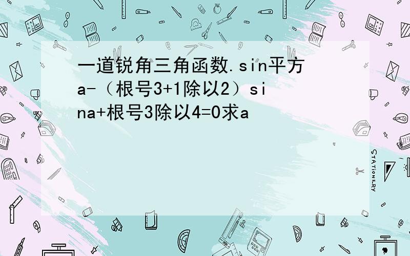 一道锐角三角函数.sin平方a-（根号3+1除以2）sina+根号3除以4=0求a