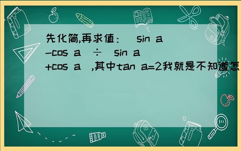 先化简,再求值：(sin a-cos a)÷(sin a+cos a),其中tan a=2我就是不知道怎么化简.我这是在预习