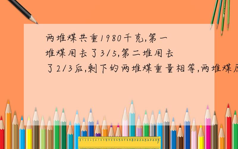 两堆煤共重1980千克,第一堆煤用去了3/5,第二堆用去了2/3后,剩下的两堆煤重量相等,两堆煤原来各重多少千克?