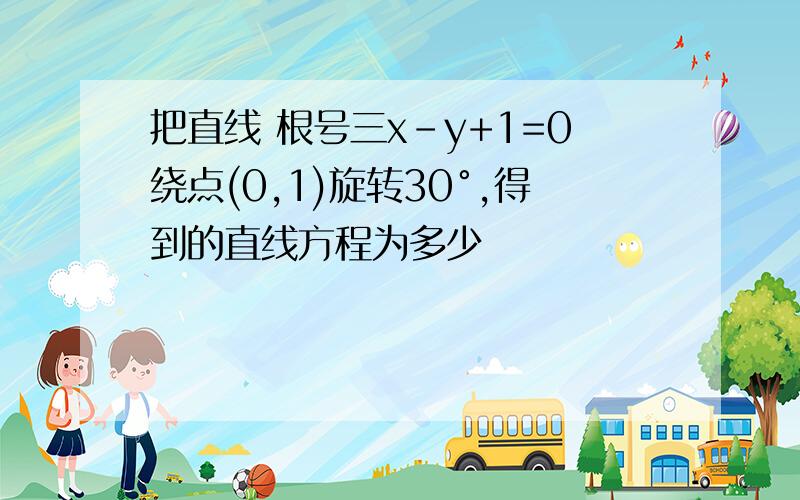 把直线 根号三x-y+1=0绕点(0,1)旋转30°,得到的直线方程为多少