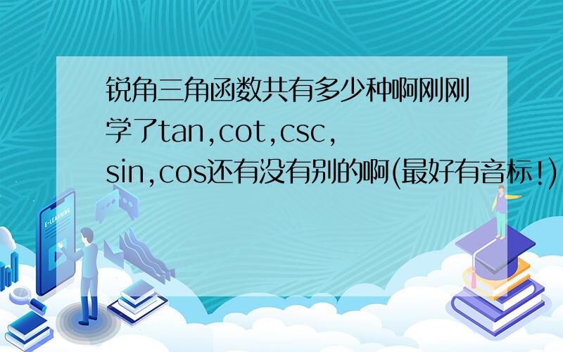 锐角三角函数共有多少种啊刚刚学了tan,cot,csc,sin,cos还有没有别的啊(最好有音标!)