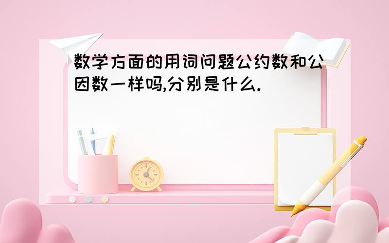 数学方面的用词问题公约数和公因数一样吗,分别是什么.