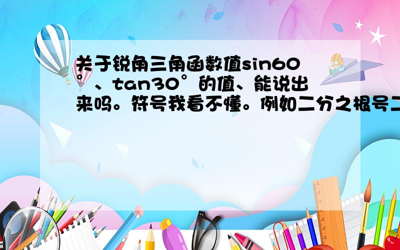 关于锐角三角函数值sin60°、tan30°的值、能说出来吗。符号我看不懂。例如二分之根号二。