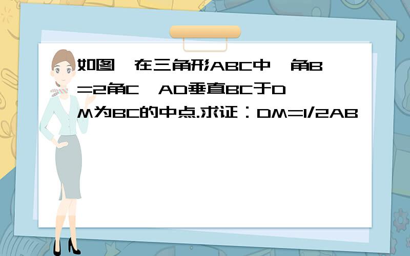 如图,在三角形ABC中,角B=2角C,AD垂直BC于D,M为BC的中点.求证：DM=1/2AB