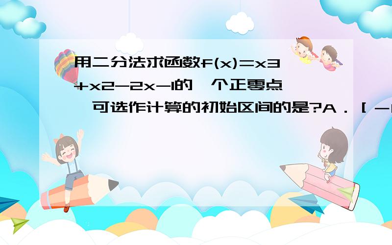 用二分法求函数f(x)=x3+x2-2x-1的一个正零点,可选作计算的初始区间的是?A．［－1,1］  B．［0,1］   C．［1,2］   D．［2,3］答案是c,a不对么?