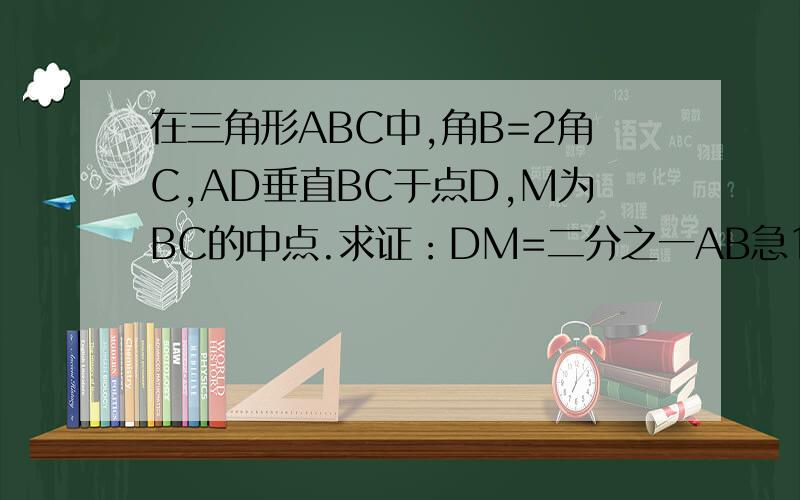 在三角形ABC中,角B=2角C,AD垂直BC于点D,M为BC的中点.求证：DM=二分之一AB急1!不用相似三角形的定义和定理