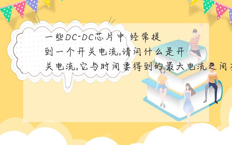 一些DC-DC芯片中 经常提到一个开关电流,请问什么是开关电流,它与时间要得到的最大电流之间有什么关系呢?比如说MC34063中有提到 一个开关电流是1.5A