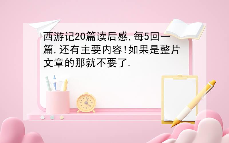 西游记20篇读后感,每5回一篇,还有主要内容!如果是整片文章的那就不要了.