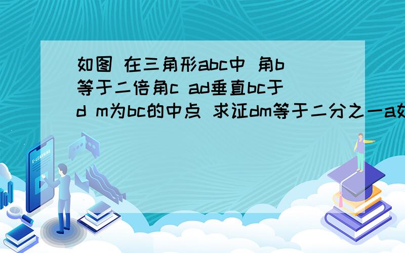 如图 在三角形abc中 角b等于二倍角c ad垂直bc于d m为bc的中点 求证dm等于二分之一a如图 在三角形abc中 角b等于二倍角c ad垂直bc于d m为bc的中点 求证dm等于二分之一ab