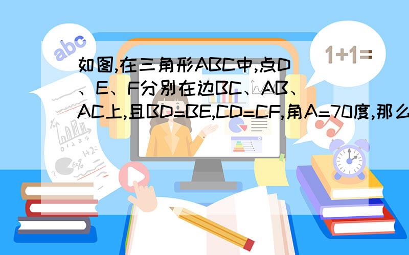 如图,在三角形ABC中,点D、E、F分别在边BC、AB、AC上,且BD=BE,CD=CF,角A=70度,那么角FDE等于多少度?这是一道选择题：A40°B45°C55°D35°（把过程告诉我）