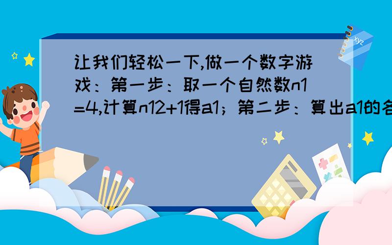 让我们轻松一下,做一个数字游戏：第一步：取一个自然数n1=4,计算n12+1得a1；第二步：算出a1的各位数字之和得n2,计算n22+1得a2；第三步：算出a2的各位数字之和得n3,计算n32+1得a3；…依此类推,