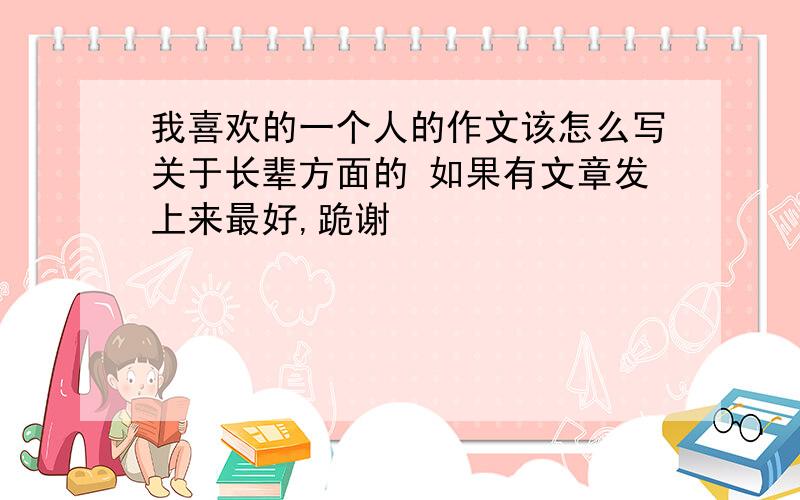 我喜欢的一个人的作文该怎么写关于长辈方面的 如果有文章发上来最好,跪谢