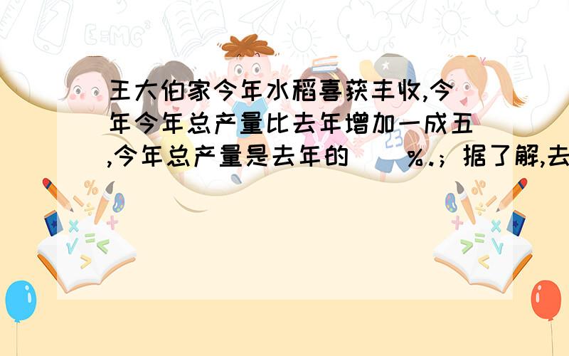 王大伯家今年水稻喜获丰收,今年今年总产量比去年增加一成五,今年总产量是去年的（）％.；据了解,去年他家得水稻2吨,今年比去年增加（）吨