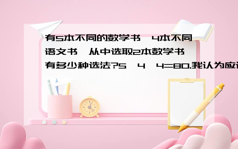 有5本不同的数学书,4本不同语文书,从中选取2本数学书,有多少种选法?5*4*4=80.我认为应该是（5个组合数中取2个）*4=40种谁能告诉我是哪想错了?