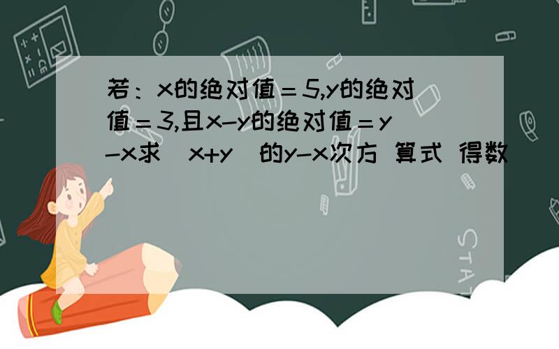 若：x的绝对值＝5,y的绝对值＝3,且x-y的绝对值＝y-x求（x+y)的y-x次方 算式 得数