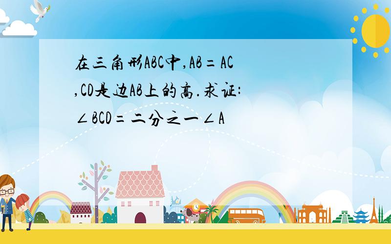 在三角形ABC中,AB=AC,CD是边AB上的高.求证:∠BCD=二分之一∠A