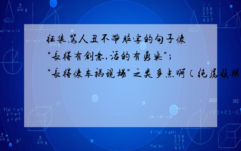 征集骂人丑不带脏字的句子像 “长得有创意,活的有勇气”；“长得像车祸现场”之类多点啊（纯属娱乐，绝无它意）