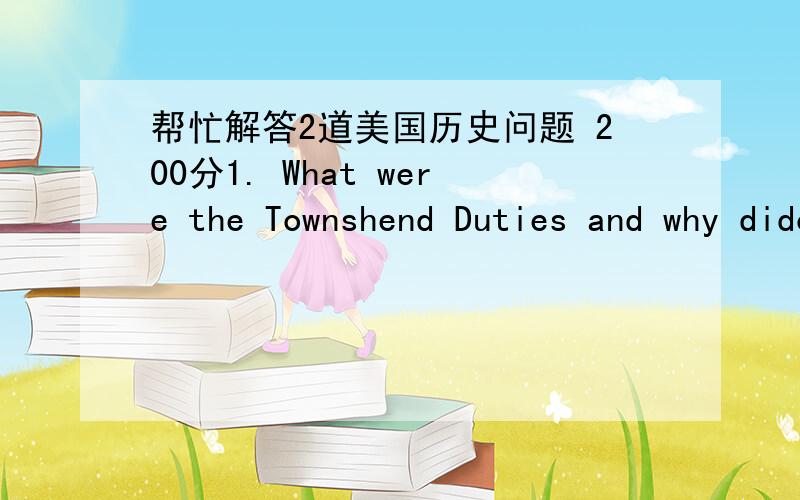 帮忙解答2道美国历史问题 200分1. What were the Townshend Duties and why didcolonists object to these taxes?2. What impact did the American victories atTrenton and Princeton have on the American Army?中英文回答 均可 几句话就行