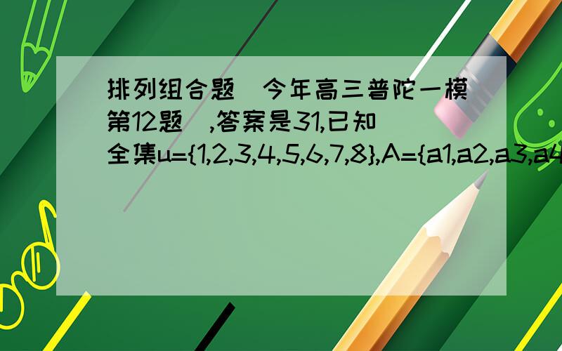 排列组合题（今年高三普陀一模第12题）,答案是31,已知全集u={1,2,3,4,5,6,7,8},A={a1,a2,a3,a4},其余为b1,b2,b3,b4若a1+a2+a3+a4＜b1+b2+b3+b4,则A的取法共有我的做法是(8C4-8)/2,8是a1+a2+a3+a4=b1+b2+b3+b4的情况,是枚