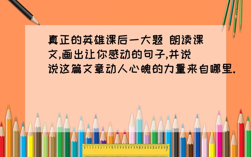 真正的英雄课后一大题 朗读课文,画出让你感动的句子,并说说这篇文章动人心魄的力量来自哪里.