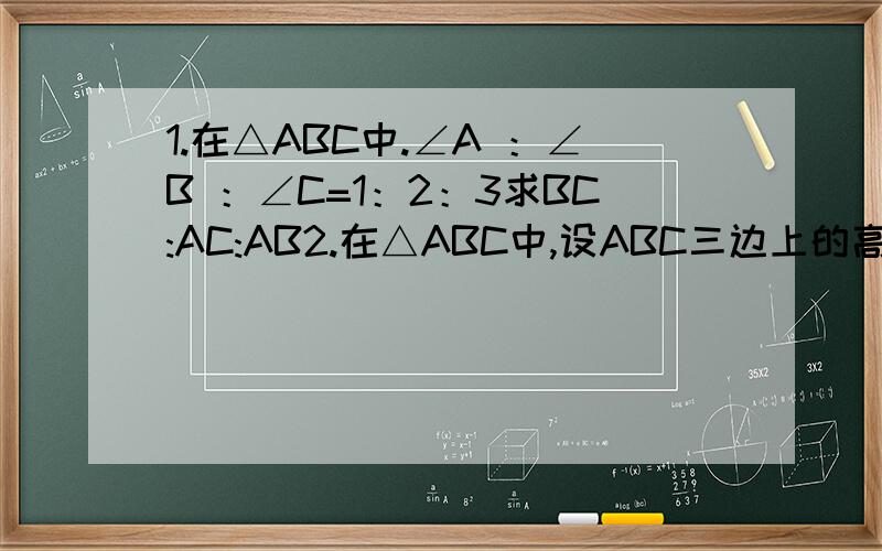 1.在△ABC中.∠A ：∠B ：∠C=1：2：3求BC:AC:AB2.在△ABC中,设ABC三边上的高分别为ha hb hc ,且a:b:c=4:5:6求ha,hb,hc第二题是 求 ha：hb：hc