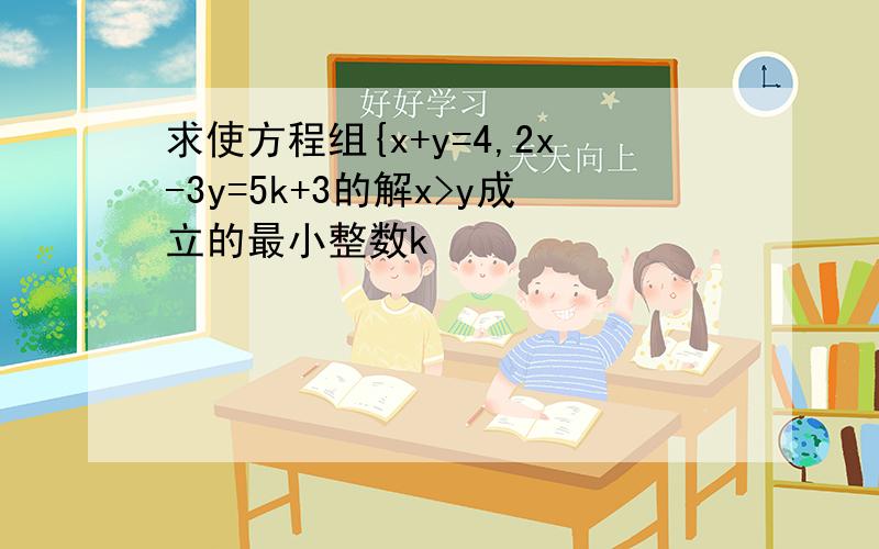 求使方程组{x+y=4,2x-3y=5k+3的解x>y成立的最小整数k