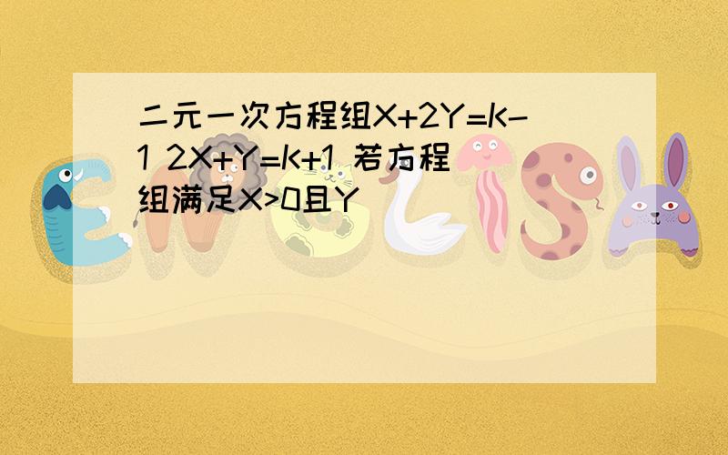 二元一次方程组X+2Y=K-1 2X+Y=K+1 若方程组满足X>0且Y