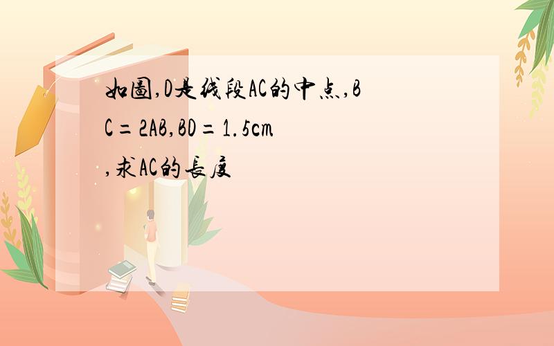 如图,D是线段AC的中点,BC=2AB,BD=1.5cm,求AC的长度