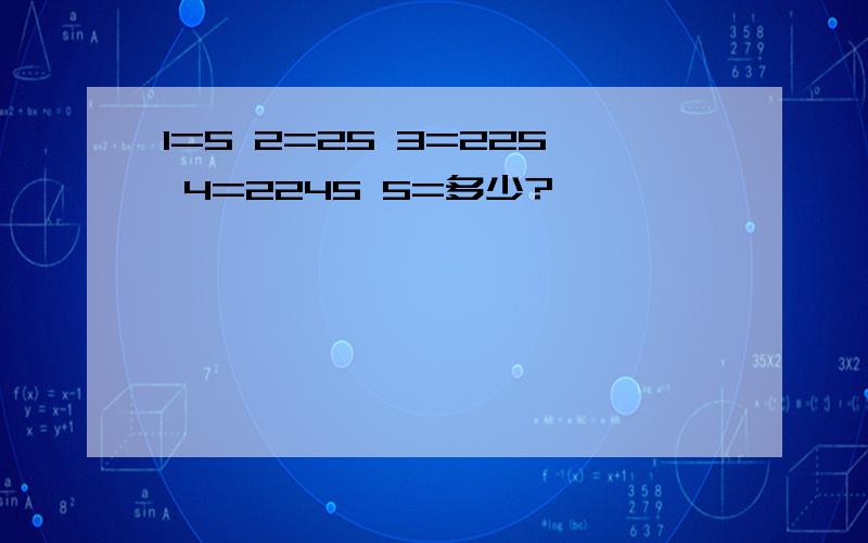 1=5 2=25 3=225 4=2245 5=多少?