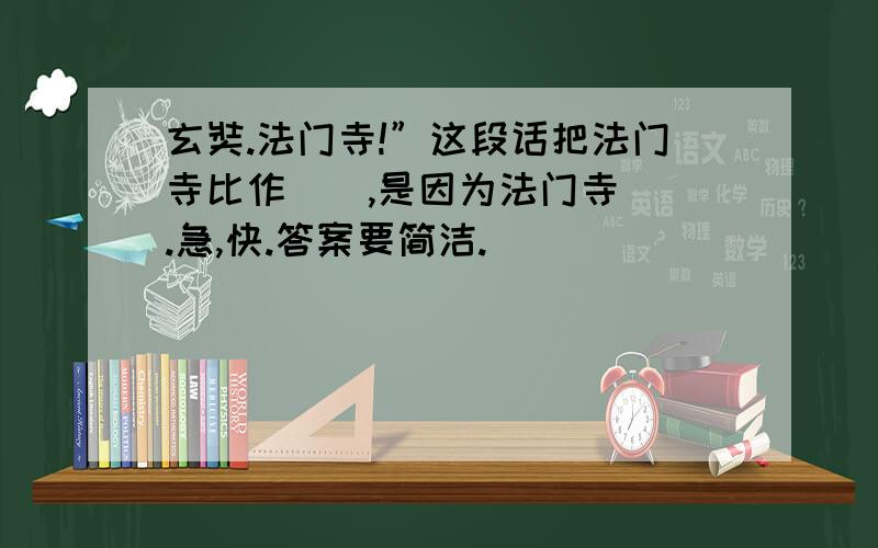 玄奘.法门寺!”这段话把法门寺比作（）,是因为法门寺（）.急,快.答案要简洁.