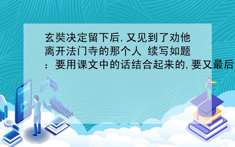 玄奘决定留下后,又见到了劝他离开法门寺的那个人 续写如题：要用课文中的话结合起来的,要又最后一节的内容（一定要有）