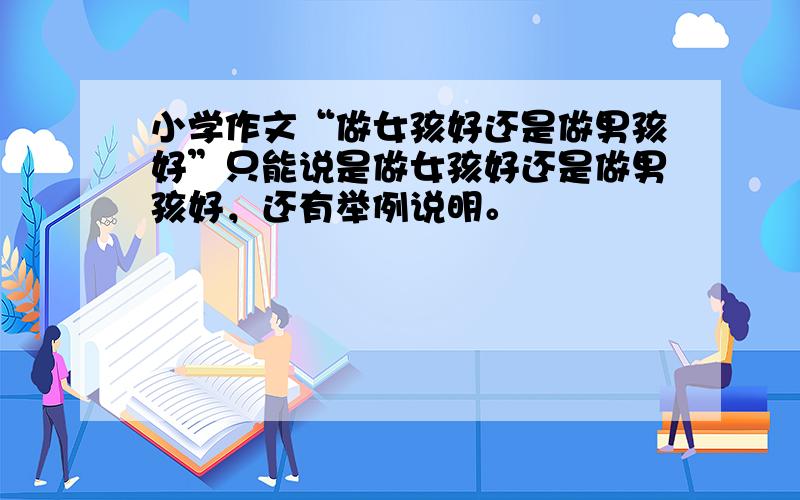 小学作文“做女孩好还是做男孩好”只能说是做女孩好还是做男孩好，还有举例说明。