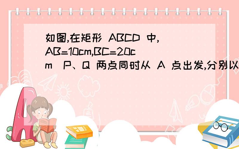 如图,在矩形 ABCD 中,AB=10cm,BC=20cm．P、Q 两点同时从 A 点出发,分别以 1 cm ／秒和 2cm／秒的速度沿 A—B 一 C—D 一 A 运动,当 Q 点回到 A 点时,P、Q 两点即停止运 动,设点 P、Q 运动时间为 t 秒． (1)