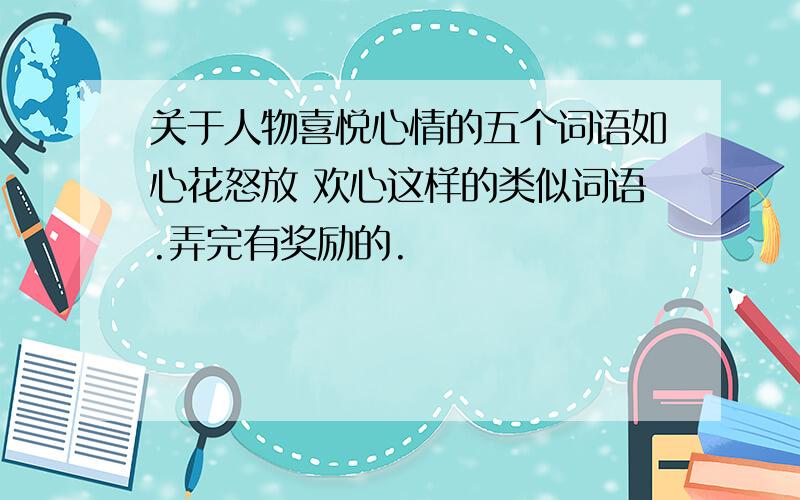 关于人物喜悦心情的五个词语如心花怒放 欢心这样的类似词语.弄完有奖励的.