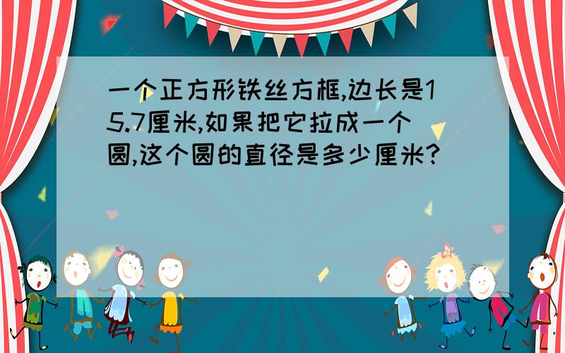 一个正方形铁丝方框,边长是15.7厘米,如果把它拉成一个圆,这个圆的直径是多少厘米?