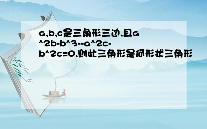 a,b,c是三角形三边,且a^2b-b^3--a^2c-b^2c=0,则此三角形是何形状三角形