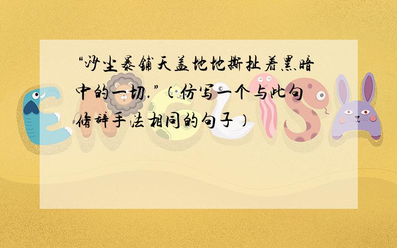 “沙尘暴铺天盖地地撕扯着黑暗中的一切.”（仿写一个与此句修辞手法相同的句子）