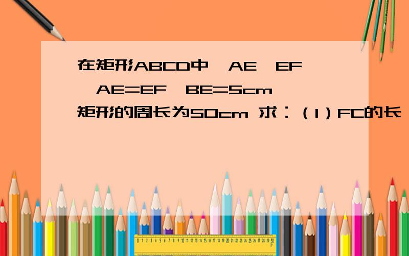 在矩形ABCD中,AE⊥EF,AE=EF,BE=5cm,矩形的周长为50cm 求：（1）FC的长 （2）S矩形BACD