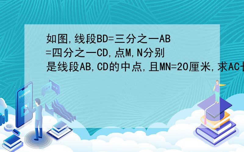 如图,线段BD=三分之一AB=四分之一CD,点M,N分别是线段AB,CD的中点,且MN=20厘米,求AC长.图做不出来,请见谅!请自己作出来.（要有过程与分析,并要用因为所以回答）答得好的有高额奖金