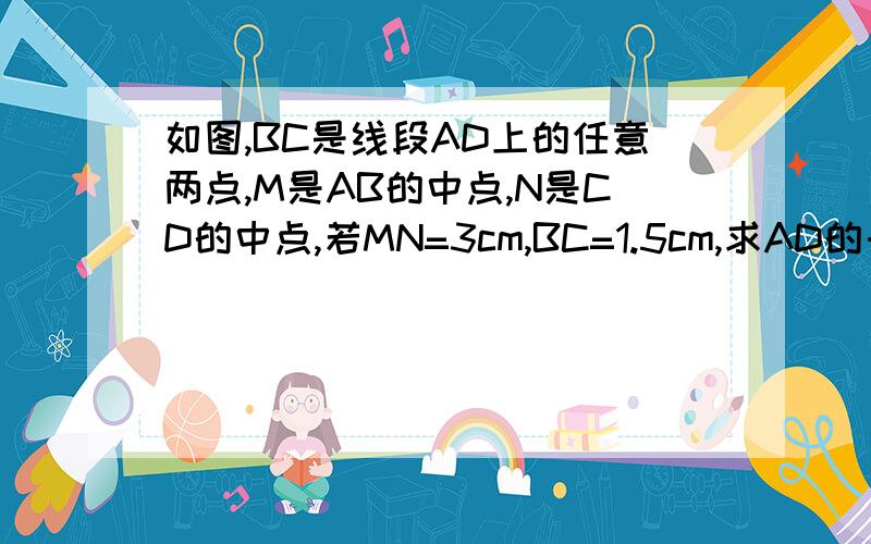 如图,BC是线段AD上的任意两点,M是AB的中点,N是CD的中点,若MN=3cm,BC=1.5cm,求AD的长