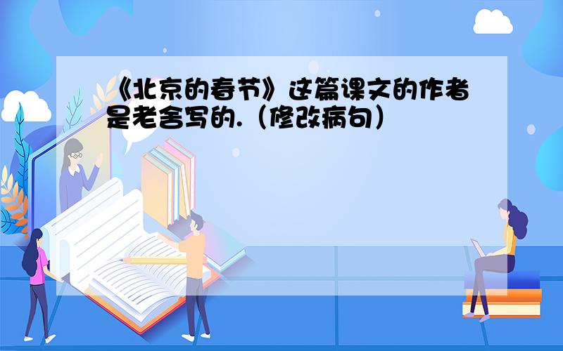 《北京的春节》这篇课文的作者是老舍写的.（修改病句）