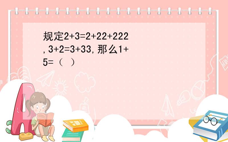 规定2+3=2+22+222,3+2=3+33,那么1+5=（ ）