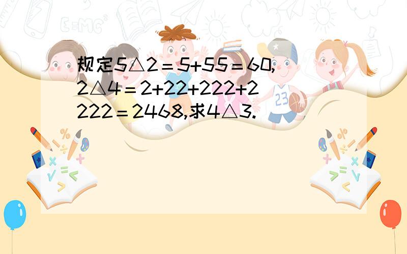 规定5△2＝5+55＝60,2△4＝2+22+222+2222＝2468,求4△3.