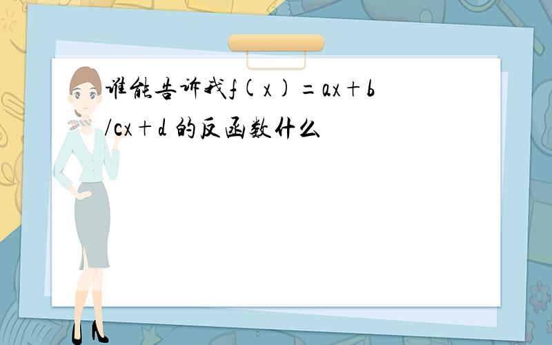 谁能告诉我f(x)=ax+b/cx+d 的反函数什么