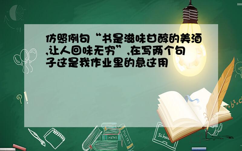 仿照例句“书是滋味甘醇的美酒,让人回味无穷”,在写两个句子这是我作业里的急这用