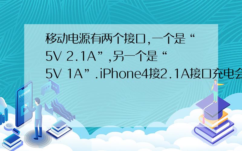 移动电源有两个接口,一个是“5V 2.1A”,另一个是“5V 1A”.iPhone4接2.1A接口充电会不会比接1A接口充电更快?