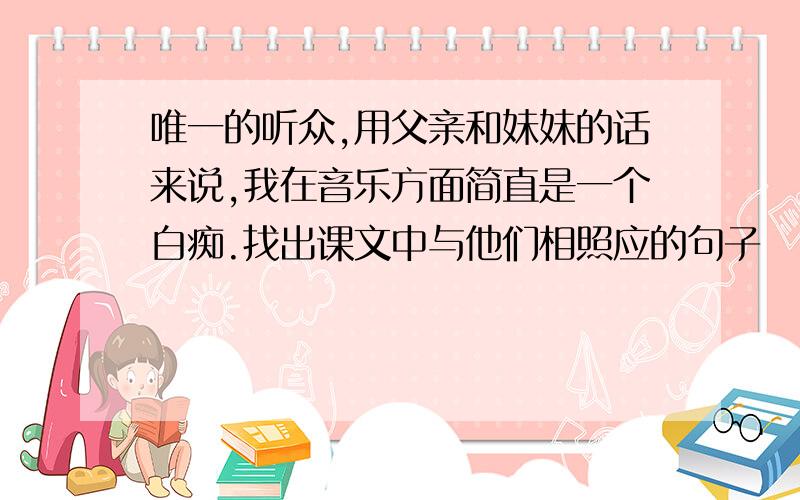 唯一的听众,用父亲和妹妹的话来说,我在音乐方面简直是一个白痴.找出课文中与他们相照应的句子