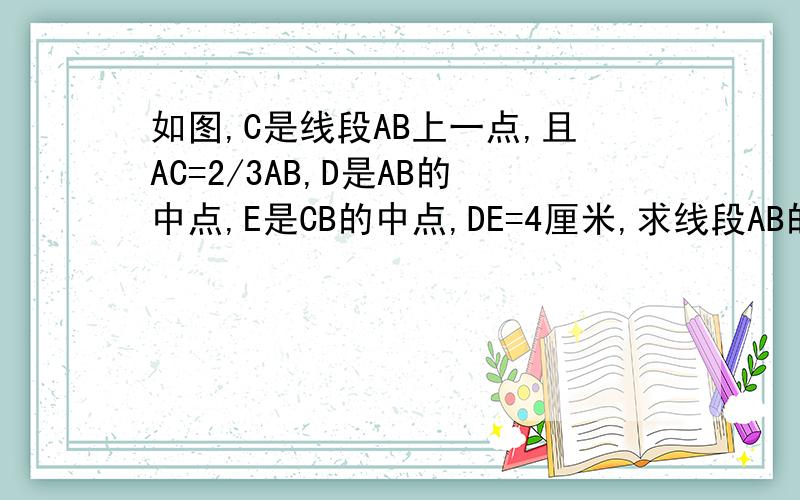 如图,C是线段AB上一点,且AC=2/3AB,D是AB的中点,E是CB的中点,DE=4厘米,求线段AB的长.