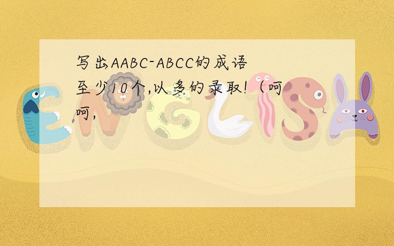 写出AABC-ABCC的成语至少10个,以多的录取!（呵呵,