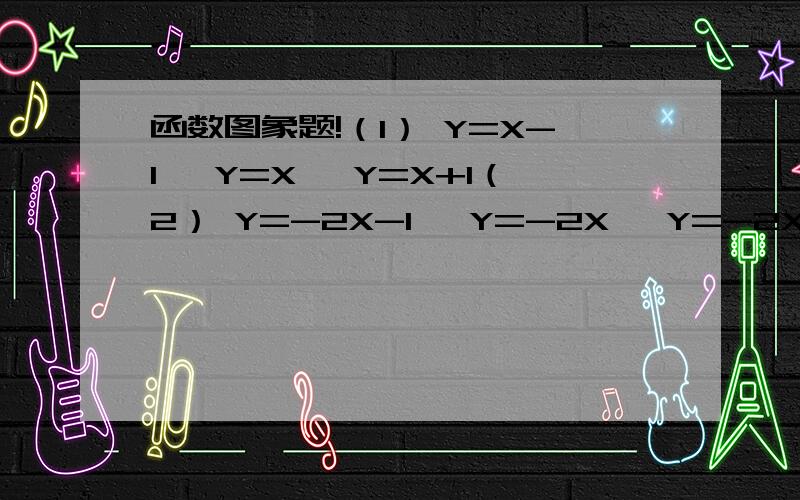 函数图象题!（1） Y=X-1 ,Y=X ,Y=X+1（2） Y=-2X-1 ,Y=-2X ,Y=-2X+1问,（1）和（2）的三个函数的图象有什么关系?请说明为什么?我知道它们都是平行的,但是为什么呢?主要是说明为什么?